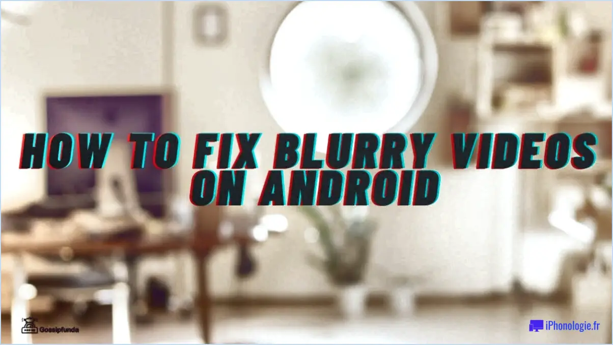Comment corriger les vidéos floues sur android?